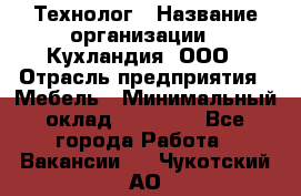 Технолог › Название организации ­ Кухландия, ООО › Отрасль предприятия ­ Мебель › Минимальный оклад ­ 70 000 - Все города Работа » Вакансии   . Чукотский АО